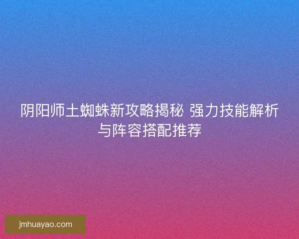 阴阳师土蜘蛛新攻略揭秘 强力技能解析与阵容搭配推荐