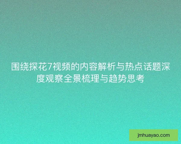 围绕探花7视频的内容解析与热点话题深度观察全景梳理与趋势思考