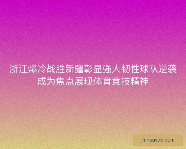 浙江爆冷战胜新疆彰显强大韧性球队逆袭成为焦点展现体育竞技精神