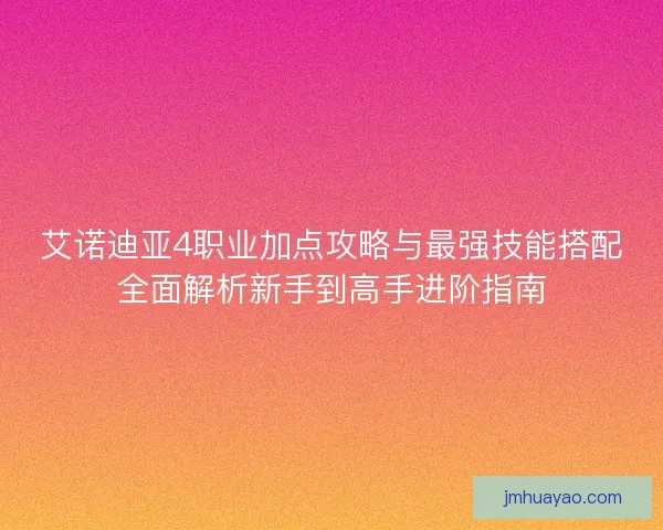 艾诺迪亚4职业加点攻略与最强技能搭配全面解析新手到高手进阶指南
