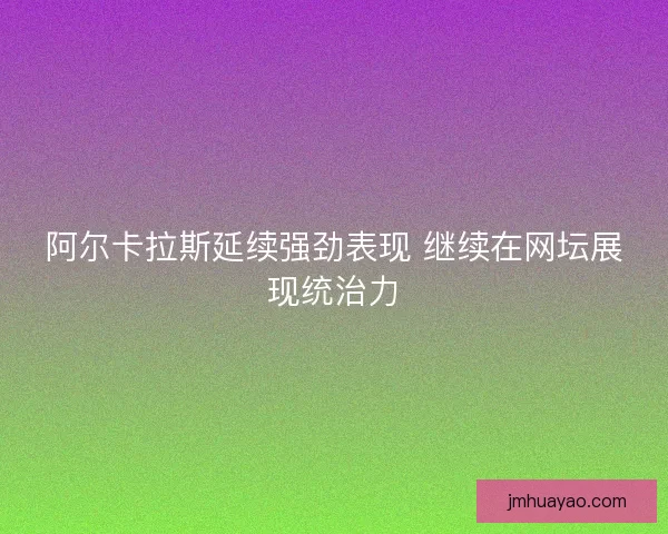 阿尔卡拉斯延续强劲表现 继续在网坛展现统治力