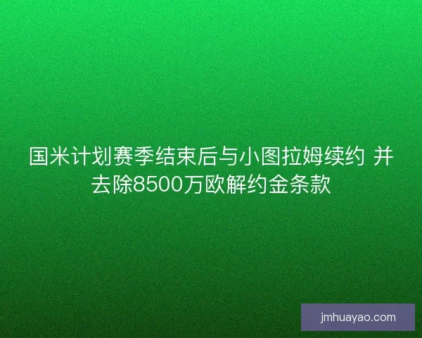 国米计划赛季结束后与小图拉姆续约 并去除8500万欧解约金条款