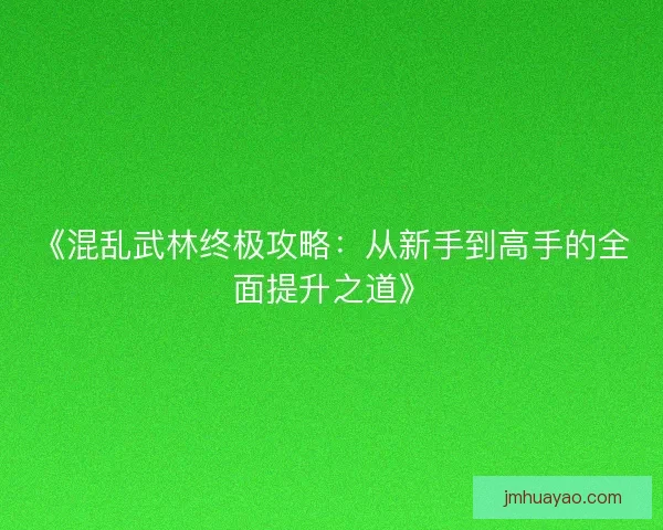 《混乱武林终极攻略：从新手到高手的全面提升之道》