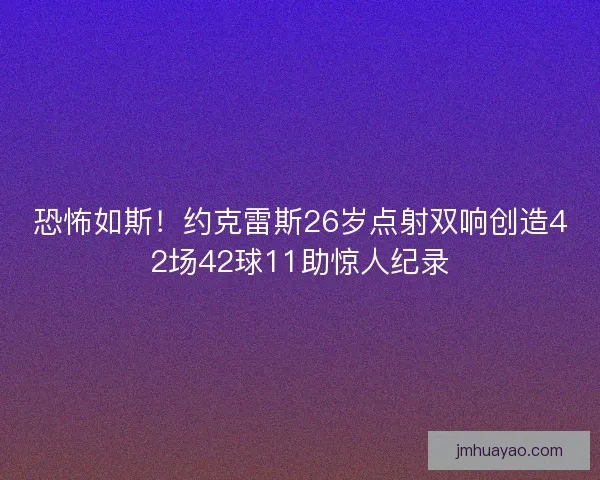 恐怖如斯！约克雷斯26岁点射双响创造42场42球11助惊人纪录