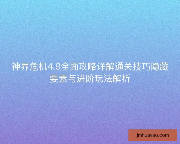 神界危机4.9全面攻略详解通关技巧隐藏要素与进阶玩法解析
