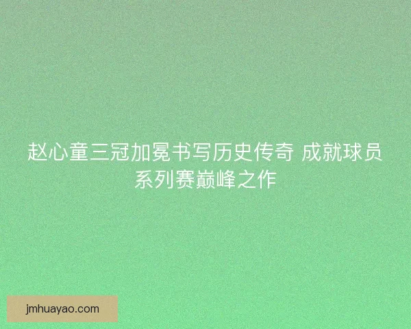 赵心童三冠加冕书写历史传奇 成就球员系列赛巅峰之作